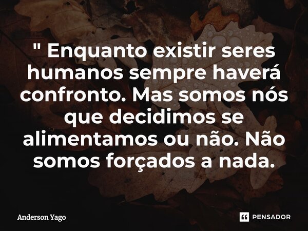 ⁠" Enquanto existir seres humanos sempre haverá confronto. Mas somos nós que decidimos se alimentamos ou não. Não somos forçados a nada.... Frase de Anderson Yago.