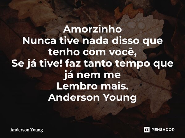 ⁠Amorzinho
Nunca tive nada disso que tenho com você,
Se já tive! faz tanto tempo que já nem me
Lembro mais.
Anderson Young... Frase de Anderson Young.