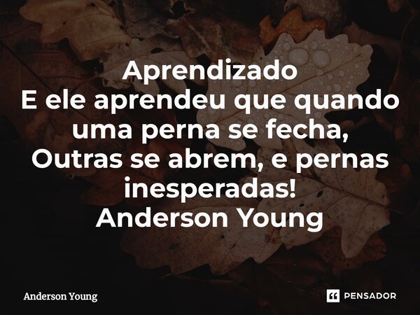 Aprendizado
E ele aprendeu que quando uma perna se fecha,
Outras se abrem, e pernas inesperadas!
Anderson Young... Frase de Anderson Young.
