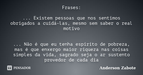 Frases: ... Existem pessoas que nos sentimos obrigados a cuidá-las, mesmo sem saber o real motivo ... Não é que eu tenha espirito de pobreza, mas é que enxergo ... Frase de Anderson Zabote.