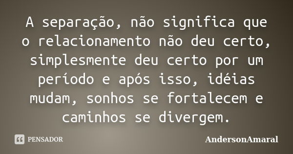 A separação, não significa que o relacionamento não deu certo, simplesmente deu certo por um período e após isso, idéias mudam, sonhos se fortalecem e caminhos ... Frase de AndersonAmaral.