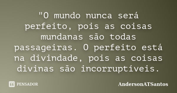 "O mundo nunca será perfeito, pois as coisas mundanas são todas passageiras. O perfeito está na divindade, pois as coisas divinas são incorruptíveis.... Frase de AndersonATSantos.