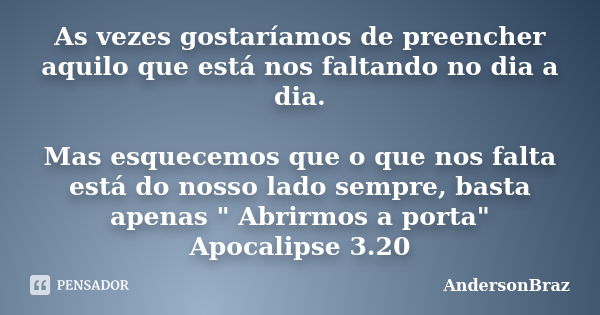 As vezes gostaríamos de preencher aquilo que está nos faltando no dia a dia. Mas esquecemos que o que nos falta está do nosso lado sempre, basta apenas " A... Frase de AndersonBraz.