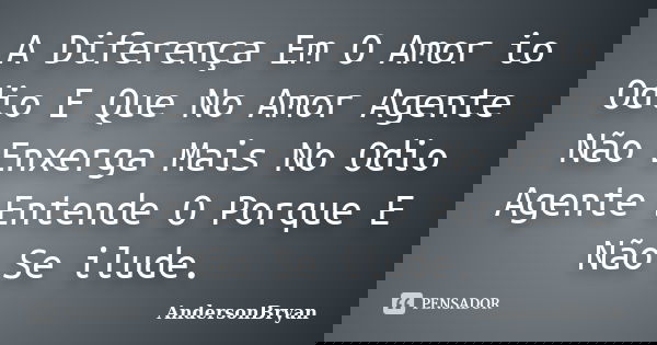 A Diferença Em O Amor io Odio E Que No Amor Agente Não Enxerga Mais No Odio Agente Entende O Porque E Não Se ilude.... Frase de AndersonBryan.