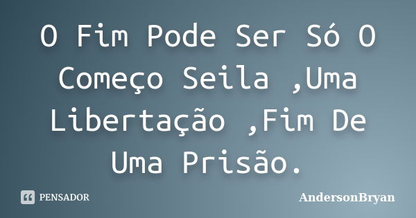 O Fim Pode Ser Só O Começo Seila ,Uma Libertação ,Fim De Uma Prisão.... Frase de AndersonBryan.