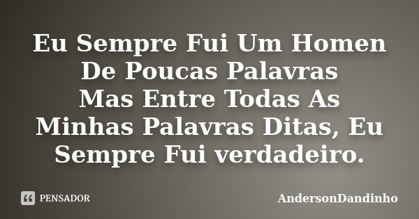 Eu Sempre Fui Um Homen De Poucas Palavras Mas Entre Todas As Minhas Palavras Ditas, Eu Sempre Fui verdadeiro.... Frase de AndersonDandinho.