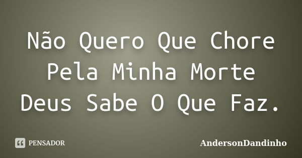 Não Quero Que Chore Pela Minha Morte Deus Sabe O Que Faz.... Frase de AndersonDandinho.