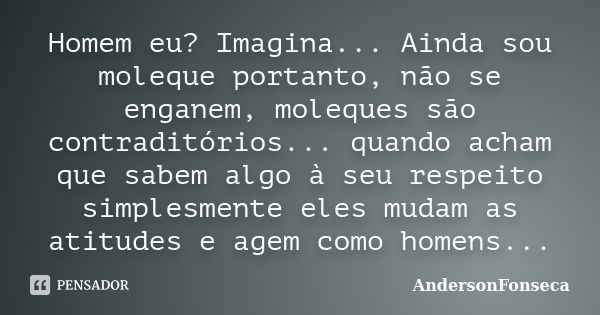 Homem eu? Imagina... Ainda sou moleque portanto, não se enganem, moleques são contraditórios... quando acham que sabem algo à seu respeito simplesmente eles mud... Frase de AndersonFonseca.