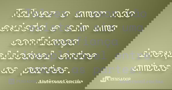 Talvez o amor não exista e sim uma confiança inexplicável entre ambas as partes.... Frase de Andersonlencina.