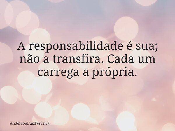 A responsabilidade é sua; não a transfira. Cada um carrega a própria.⁠... Frase de AndersonLuizFerreira.