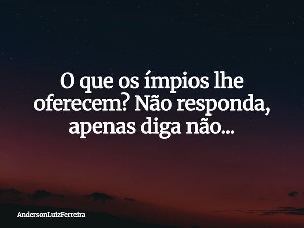 O que os ímpios lhe oferecem? Não responda, apenas diga não...⁠... Frase de AndersonLuizFerreira.