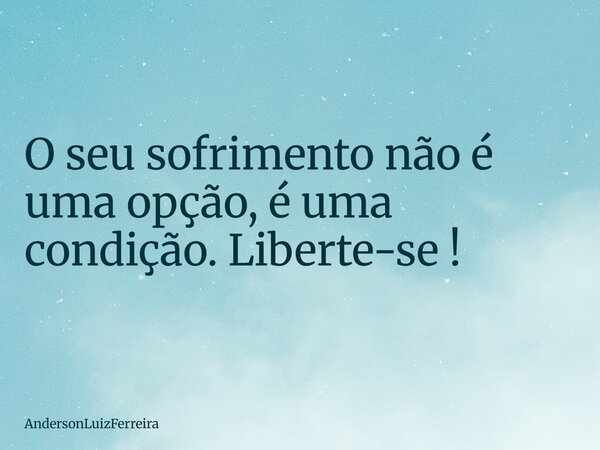 ⁠O seu sofrimento não é uma opção, é uma condição. Liberte-se !... Frase de AndersonLuizFerreira.