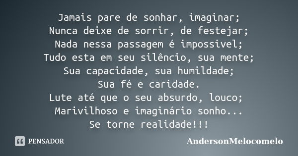 Jamais pare de sonhar, imaginar; Nunca deixe de sorrir, de festejar; Nada nessa passagem é impossivel; Tudo esta em seu silêncio, sua mente; Sua capacidade, sua... Frase de AndersonMelocomelo.