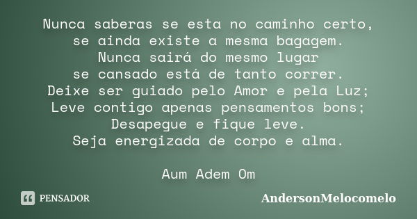 Nunca saberas se esta no caminho certo, se ainda existe a mesma bagagem. Nunca sairá do mesmo lugar se cansado está de tanto correr. Deixe ser guiado pelo Amor ... Frase de AndersonMelocomelo.