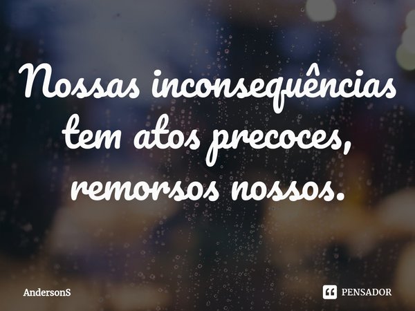 ⁠Nossas inconsequências tem atos precoces, remorsos nossos.... Frase de AndersonS.