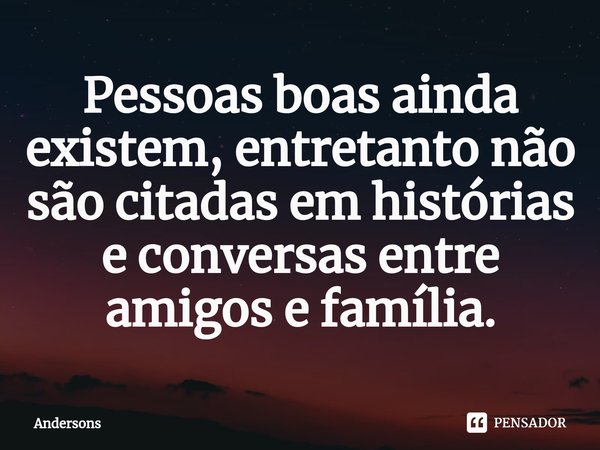 Pessoas boas ainda existem, entretanto não são citadas em histórias e conversas entre amigos e família.⁠... Frase de Andersons.