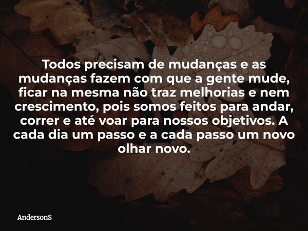 Todos precisam de mudanças e as mudanças fazem com que a gente mude, ficar na mesma não traz melhorias e nem crescimento, pois somos feitos para andar, correr e... Frase de AndersonS.