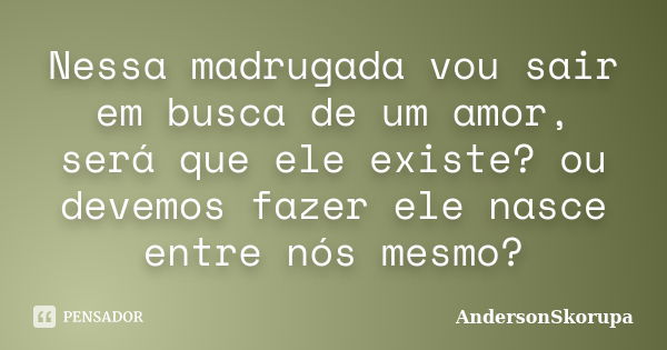 Nessa madrugada vou sair em busca de um amor, será que ele existe? ou devemos fazer ele nasce entre nós mesmo?... Frase de AndersonSkorupa.