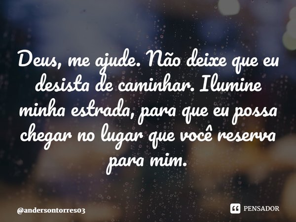 ⁠Deus, me ajude. Não deixe que eu desista de caminhar. Ilumine minha estrada, para que eu possa chegar no lugar que você reserva para mim.... Frase de andersontorres03.
