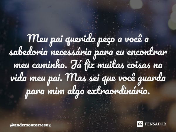 ⁠Meu pai querido peço a você a sabedoria necessária para eu encontrar meu caminho. Já fiz muitas coisas na vida meu pai. Mas sei que você guarda para mim algo e... Frase de andersontorres03.