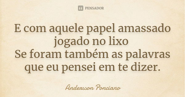 E com aquele papel amassado jogado no lixo Se foram também as palavras que eu pensei em te dizer.... Frase de Andersson Ponciano.