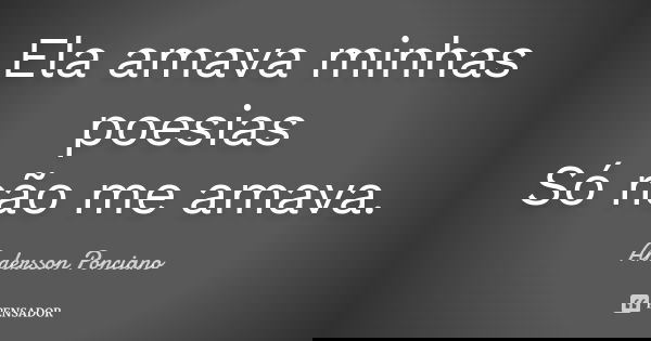 Ela amava minhas poesias Só não me amava.... Frase de Andersson Ponciano.