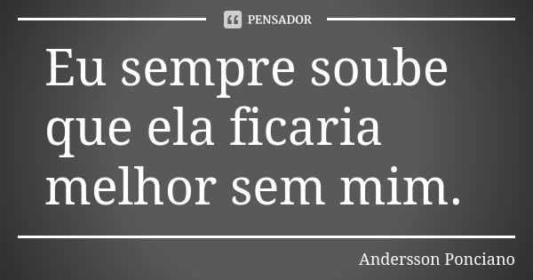 Eu sempre soube que ela ficaria melhor sem mim.... Frase de Andersson Ponciano.