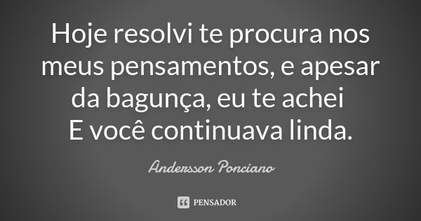 Hoje resolvi te procura nos meus pensamentos, e apesar da bagunça, eu te achei E você continuava linda.... Frase de Andersson Ponciano.