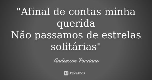 "Afinal de contas minha querida Não passamos de estrelas solitárias"... Frase de Andersson Ponciano.