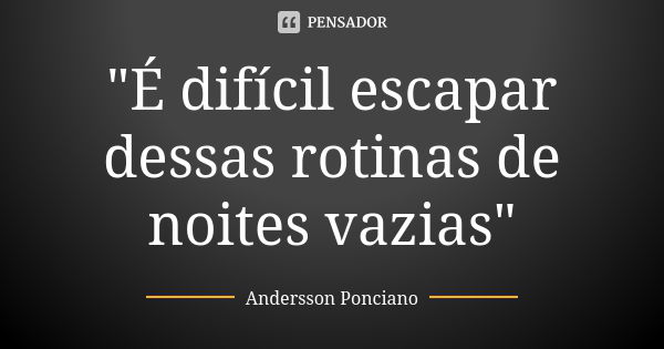 "É difícil escapar dessas rotinas de noites vazias"... Frase de Andersson Ponciano.