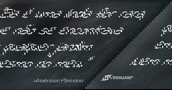 "Ela é uma linda flor rara, que não se encontrava em qualquer jardim Nem mesmo no meu."... Frase de Andersson Ponciano.