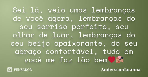 Sei lá, veio umas lembranças de você agora, lembranças do seu sorriso perfeito, seu olhar de luar, lembranças do seu beijo apaixonante, do seu abraço confortáve... Frase de AnderssonLuanna.