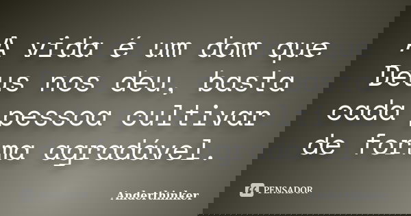A vida é um dom que Deus nos deu, basta cada pessoa cultivar de forma agradável.... Frase de Anderthinker.