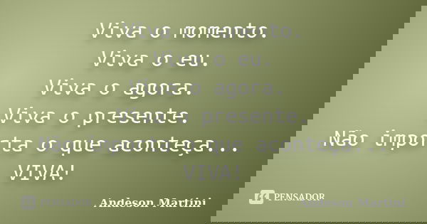 Viva o momento. Viva o eu. Viva o agora. Viva o presente. Não importa o que aconteça... VIVA!... Frase de Andeson Martini.