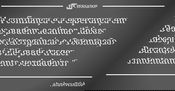 "A confiança e a esperança em Deus podem acalmar 'falsos desejos'(Arrogância e Ostentação Barata)só Ele pode trazer contentamento verdadeiro."... Frase de AndewsBible.