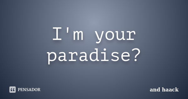 I'm your paradise?... Frase de and haack.