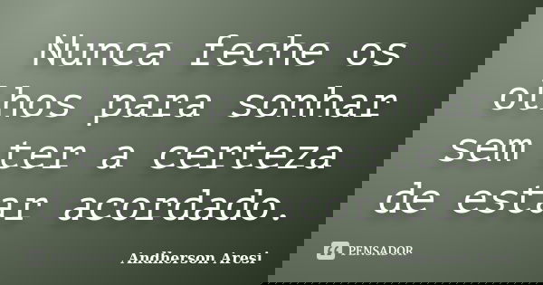 Nunca feche os olhos para sonhar sem ter a certeza de estar acordado.... Frase de Andherson Aresi.