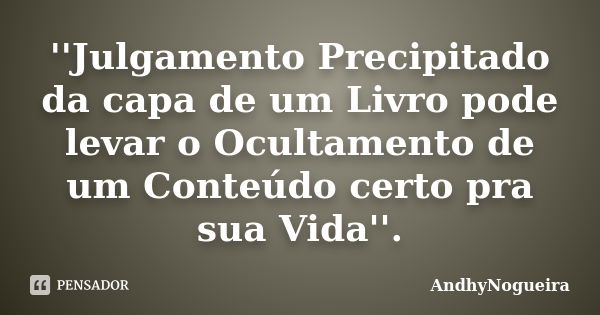 ''Julgamento Precipitado da capa de um Livro pode levar o Ocultamento de um Conteúdo certo pra sua Vida''.... Frase de AndhyNogueira.