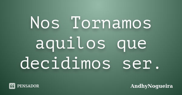 Nos Tornamos aquilos que decidimos ser.... Frase de AndhyNogueira.