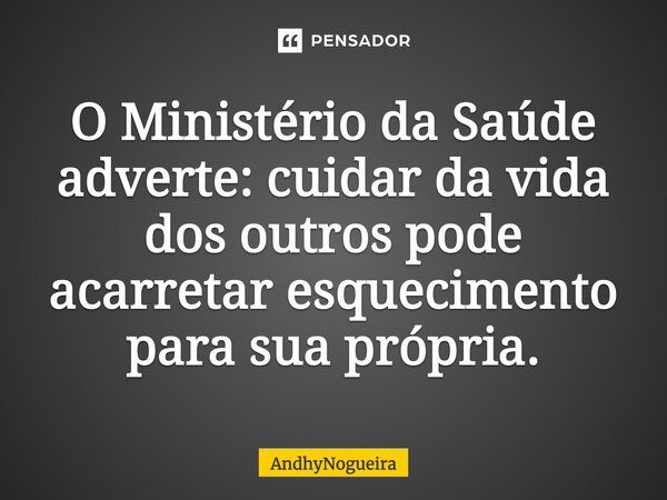 O Ministério da Saúde adverte: cuidar da vida dos outros pode acarretar esquecimento para sua própria.... Frase de AndhyNogueira.