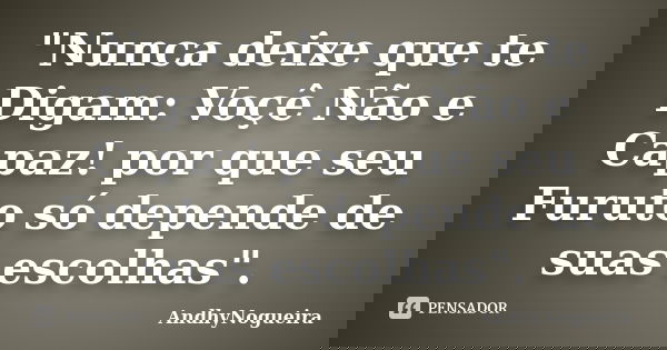 "Nunca deixe que te Digam: Voçê Não e Capaz! por que seu Furuto só depende de suas escolhas".... Frase de AndhyNogueira.