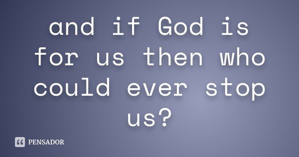 and if God is for us then who could ever stop us?... Frase de Anonimo.