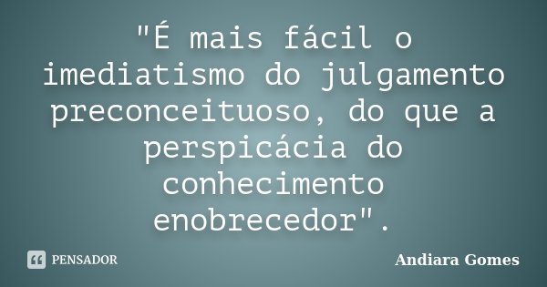 "É mais fácil o imediatismo do julgamento preconceituoso, do que a perspicácia do conhecimento enobrecedor".... Frase de Andiara Gomes.