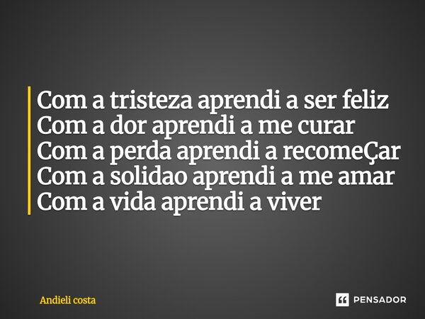 Com a tristeza aprendi a ser feliz Com a dor aprendi a me curar Com a perda aprendi a recomeÇar Com a solidao aprendi a me amar Com a vida aprendi a viver... Frase de Andieli costa.