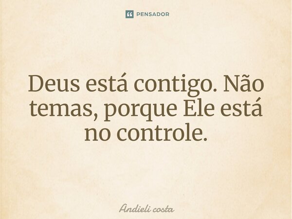 Deus está contigo. Não temas, porque Ele está no controle.... Frase de Andieli costa.