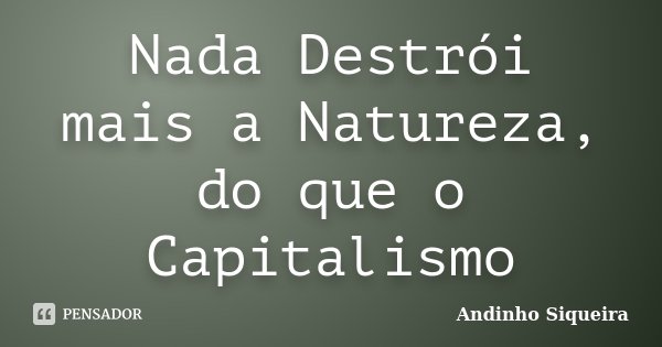Nada Destrói mais a Natureza, do que o Capitalismo... Frase de Andinho Siqueira.