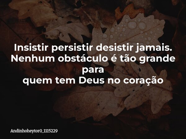 Insistir persistir desistir jamais. Nenhum obstáculo é tão grande para quem tem Deus no coração... Frase de andinhoheytor0_1115229.