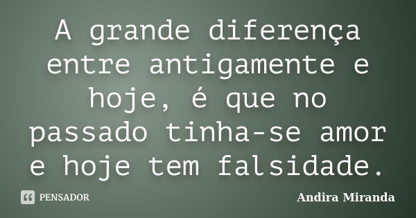 A grande diferença entre antigamente e hoje, é que no passado tinha-se amor e hoje tem falsidade.... Frase de Andira Miranda.