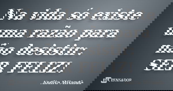 Na vida só existe uma razão para não desistir: SER FELIZ!... Frase de Andira Miranda.