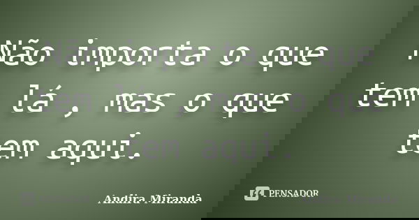 Não importa o que tem lá , mas o que tem aqui.... Frase de Andira Miranda.